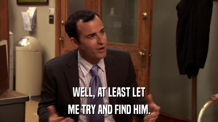 WELL, AT LEAST LET ME TRY AND FIND HIM. 