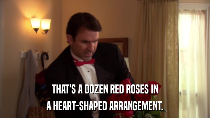 THAT'S A DOZEN RED ROSES IN A HEART-SHAPED ARRANGEMENT. 