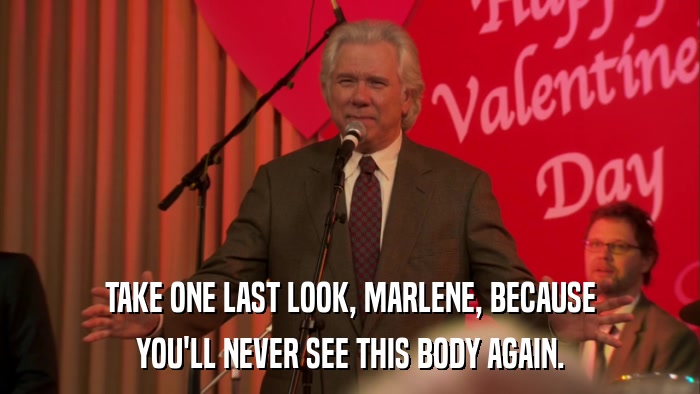 TAKE ONE LAST LOOK, MARLENE, BECAUSE YOU'LL NEVER SEE THIS BODY AGAIN. 