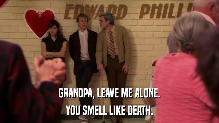 GRANDPA, LEAVE ME ALONE. YOU SMELL LIKE DEATH. 