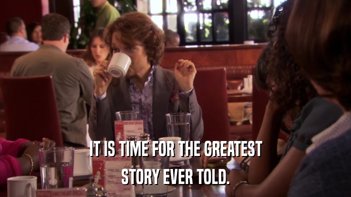 IT IS TIME FOR THE GREATEST STORY EVER TOLD. 
