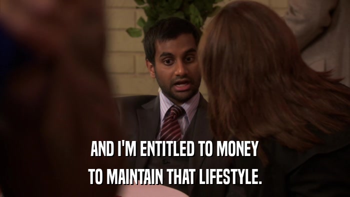 AND I'M ENTITLED TO MONEY TO MAINTAIN THAT LIFESTYLE. 