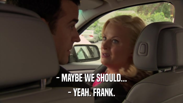 - MAYBE WE SHOULD... - YEAH. FRANK. 