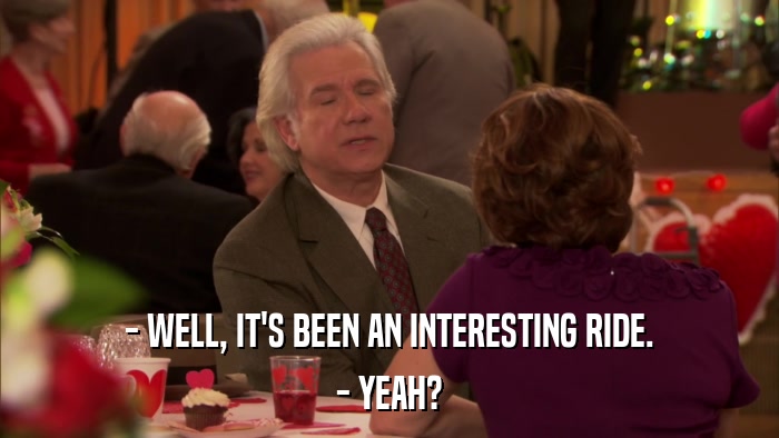 - WELL, IT'S BEEN AN INTERESTING RIDE. - YEAH? 