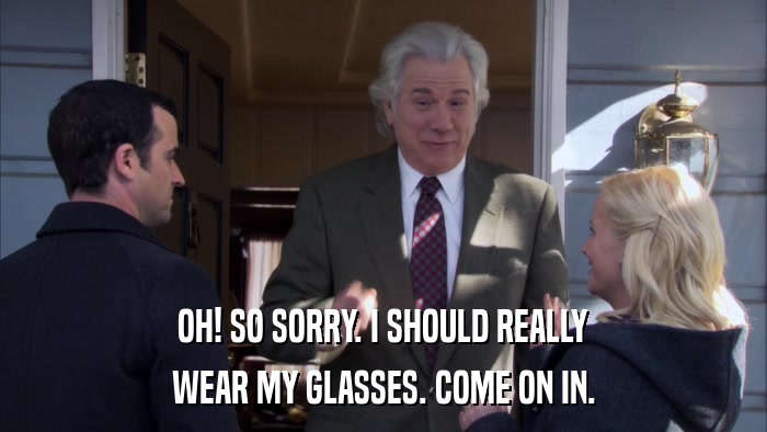 OH! SO SORRY. I SHOULD REALLY WEAR MY GLASSES. COME ON IN. 