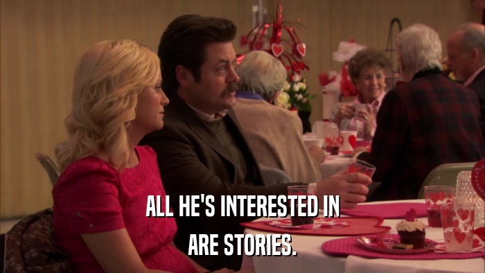 ALL HE'S INTERESTED IN ARE STORIES. 