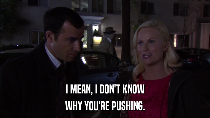 I MEAN, I DON'T KNOW WHY YOU'RE PUSHING. 