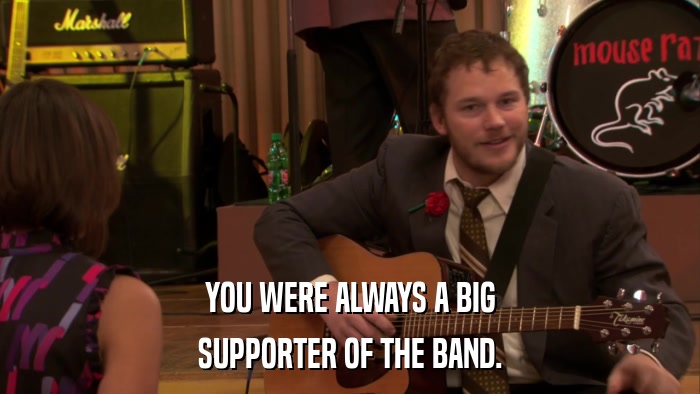 YOU WERE ALWAYS A BIG SUPPORTER OF THE BAND. 