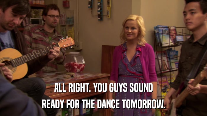 ALL RIGHT. YOU GUYS SOUND READY FOR THE DANCE TOMORROW. 