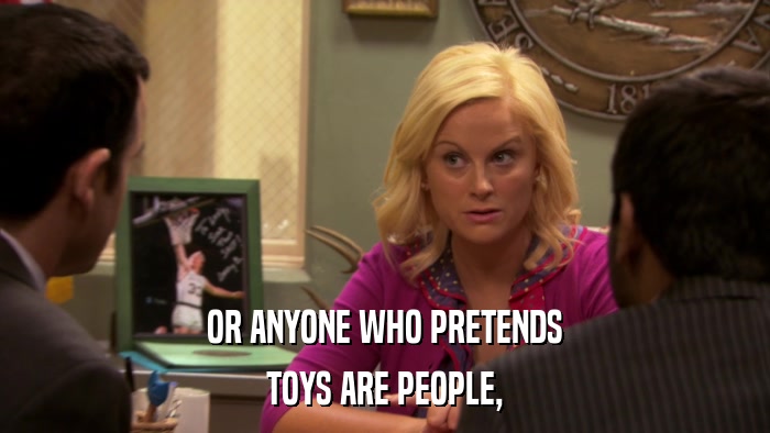 OR ANYONE WHO PRETENDS TOYS ARE PEOPLE, 