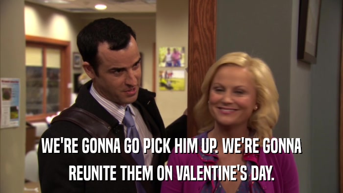 WE'RE GONNA GO PICK HIM UP. WE'RE GONNA REUNITE THEM ON VALENTINE'S DAY. 