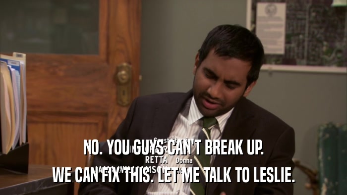 NO. YOU GUYS CAN'T BREAK UP. WE CAN FIX THIS. LET ME TALK TO LESLIE. 