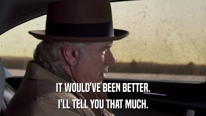 IT WOULD'VE BEEN BETTER. I'LL TELL YOU THAT MUCH. 