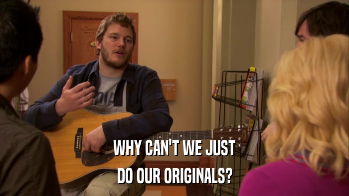 WHY CAN'T WE JUST DO OUR ORIGINALS? 