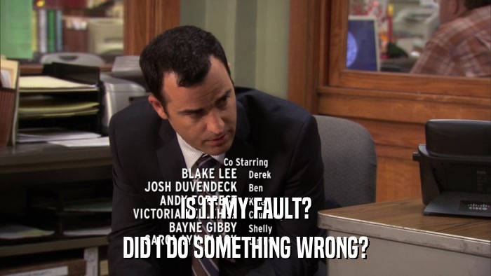 IS IT MY FAULT? DID I DO SOMETHING WRONG? 