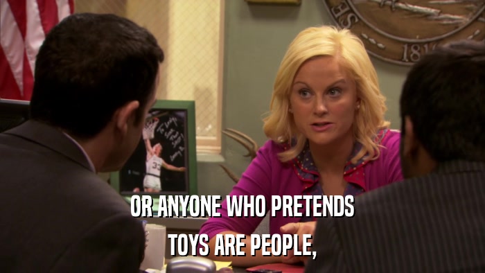 OR ANYONE WHO PRETENDS TOYS ARE PEOPLE, 