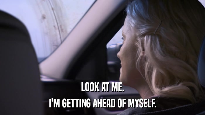 LOOK AT ME. I'M GETTING AHEAD OF MYSELF. 