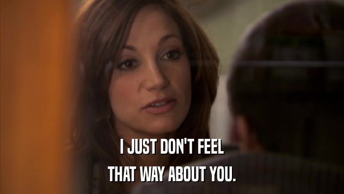 I JUST DON'T FEEL THAT WAY ABOUT YOU. 