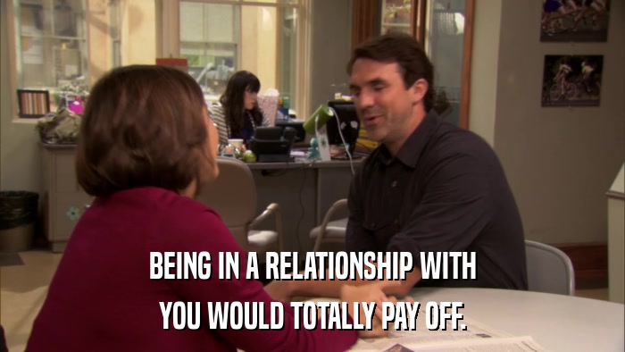 BEING IN A RELATIONSHIP WITH YOU WOULD TOTALLY PAY OFF. 