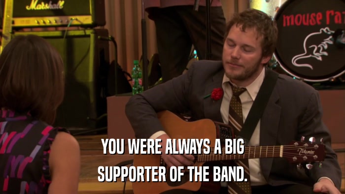 YOU WERE ALWAYS A BIG SUPPORTER OF THE BAND. 