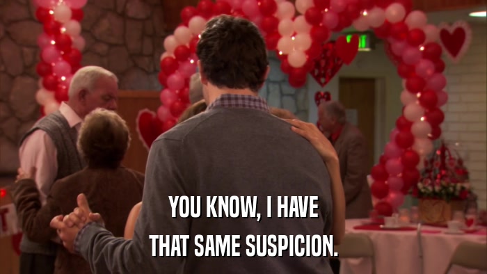 YOU KNOW, I HAVE THAT SAME SUSPICION. 