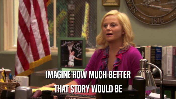 IMAGINE HOW MUCH BETTER THAT STORY WOULD BE 
