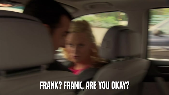 FRANK? FRANK, ARE YOU OKAY?  