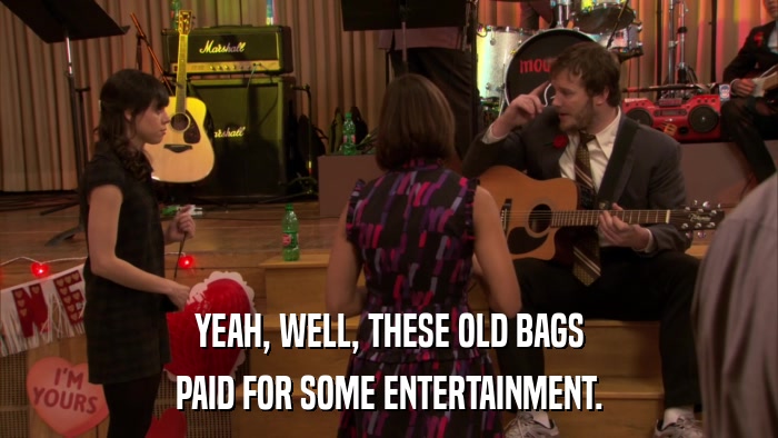 YEAH, WELL, THESE OLD BAGS PAID FOR SOME ENTERTAINMENT. 