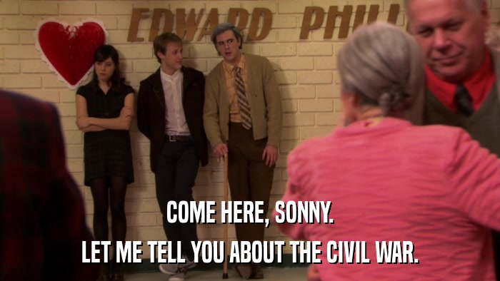 COME HERE, SONNY. LET ME TELL YOU ABOUT THE CIVIL WAR. 