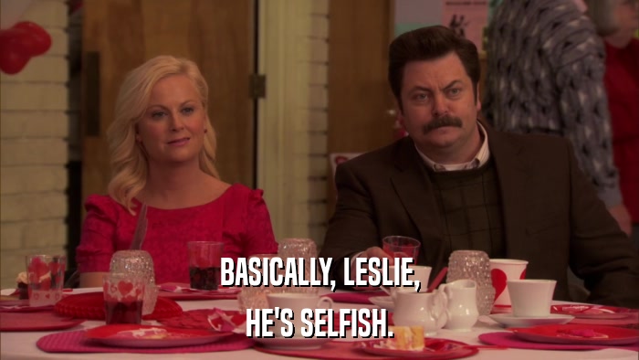 BASICALLY, LESLIE, HE'S SELFISH. 