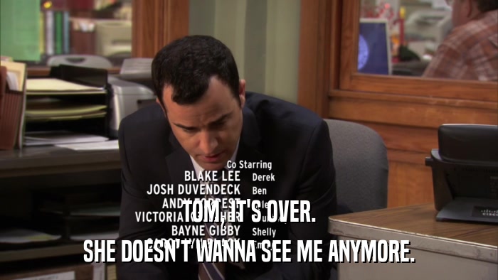 TOM, IT'S OVER. SHE DOESN'T WANNA SEE ME ANYMORE. 