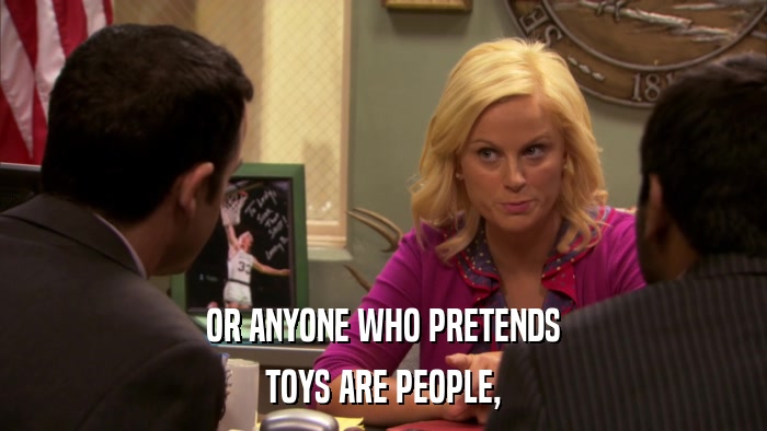 OR ANYONE WHO PRETENDS TOYS ARE PEOPLE, 