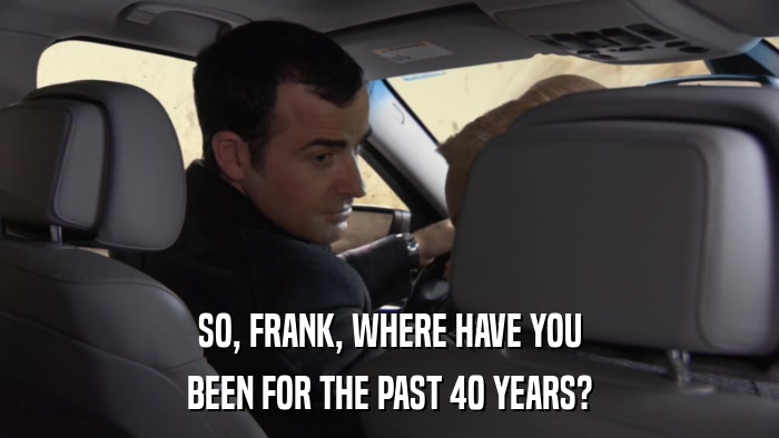 SO, FRANK, WHERE HAVE YOU BEEN FOR THE PAST 40 YEARS? 