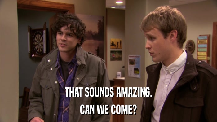 THAT SOUNDS AMAZING. CAN WE COME? 