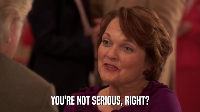 YOU'RE NOT SERIOUS, RIGHT?  
