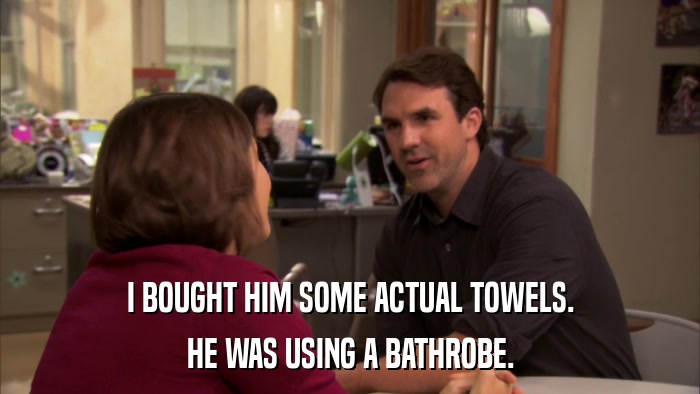 I BOUGHT HIM SOME ACTUAL TOWELS. HE WAS USING A BATHROBE. 