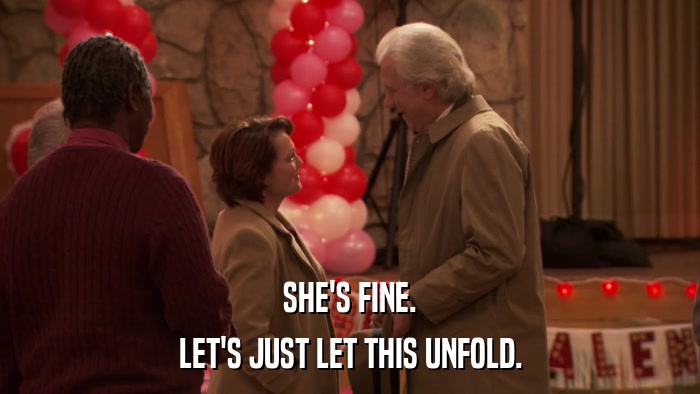 SHE'S FINE. LET'S JUST LET THIS UNFOLD. 