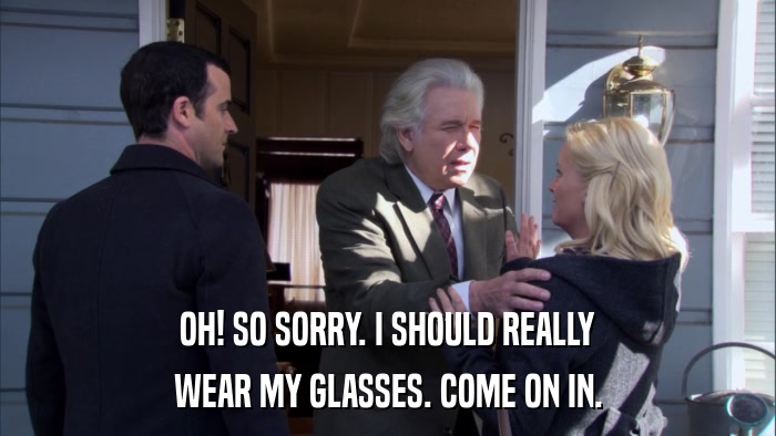 OH! SO SORRY. I SHOULD REALLY WEAR MY GLASSES. COME ON IN. 