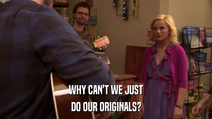 WHY CAN'T WE JUST DO OUR ORIGINALS? 