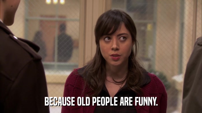 BECAUSE OLD PEOPLE ARE FUNNY.  