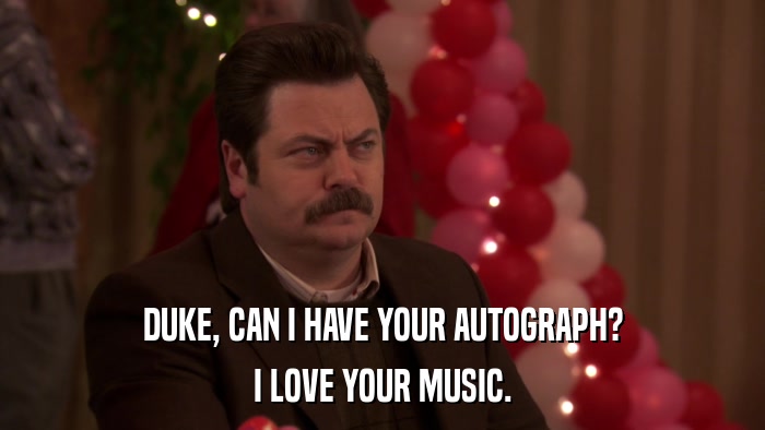 DUKE, CAN I HAVE YOUR AUTOGRAPH? I LOVE YOUR MUSIC. 