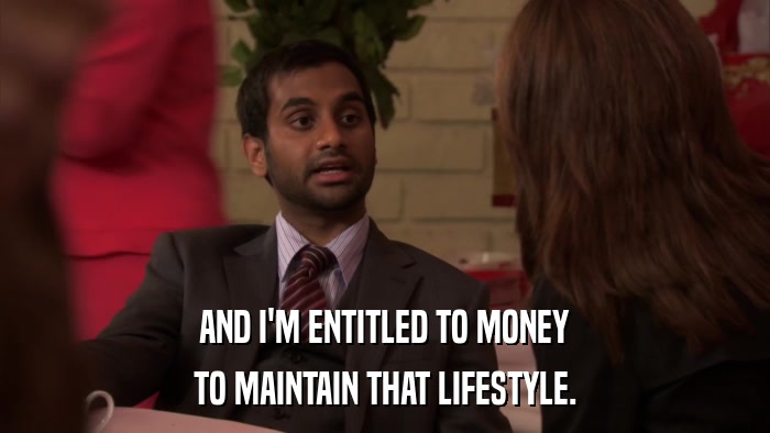 AND I'M ENTITLED TO MONEY TO MAINTAIN THAT LIFESTYLE. 
