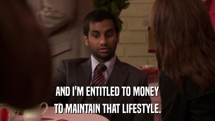 AND I'M ENTITLED TO MONEY TO MAINTAIN THAT LIFESTYLE. 