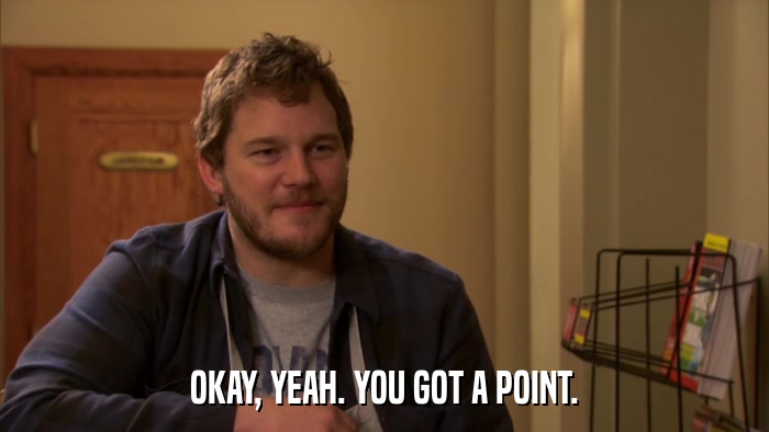 OKAY, YEAH. YOU GOT A POINT.  