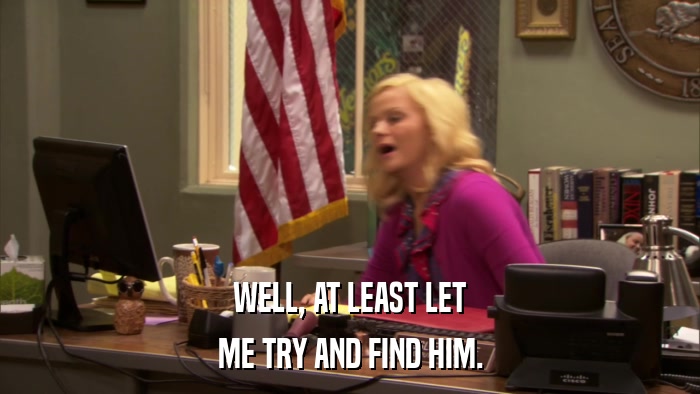 WELL, AT LEAST LET ME TRY AND FIND HIM. 