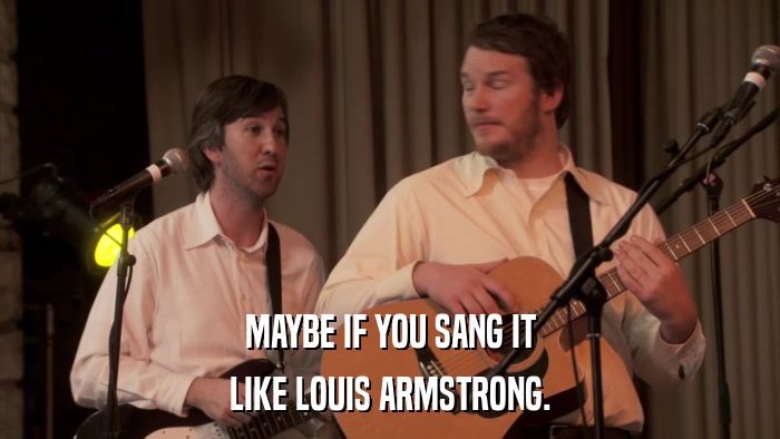 MAYBE IF YOU SANG IT LIKE LOUIS ARMSTRONG. 