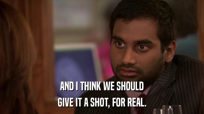 AND I THINK WE SHOULD GIVE IT A SHOT, FOR REAL. 