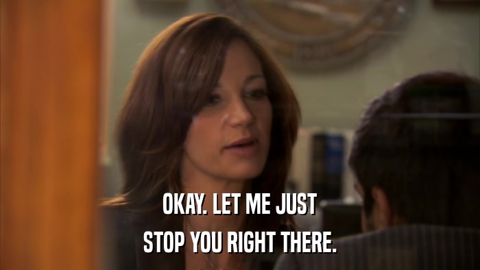 OKAY. LET ME JUST STOP YOU RIGHT THERE. 