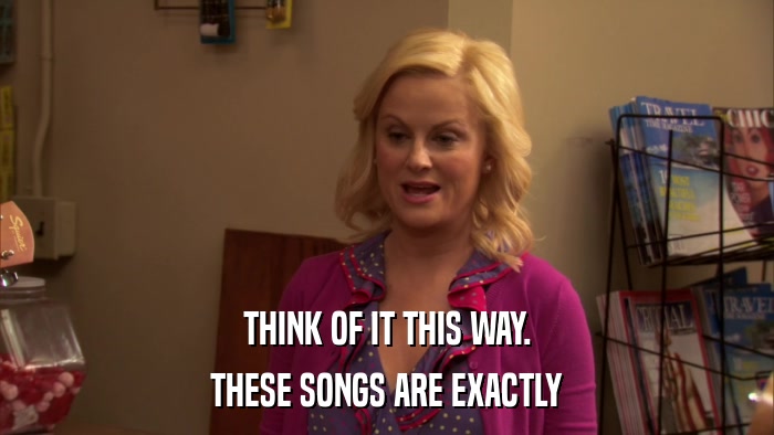 THINK OF IT THIS WAY. THESE SONGS ARE EXACTLY 