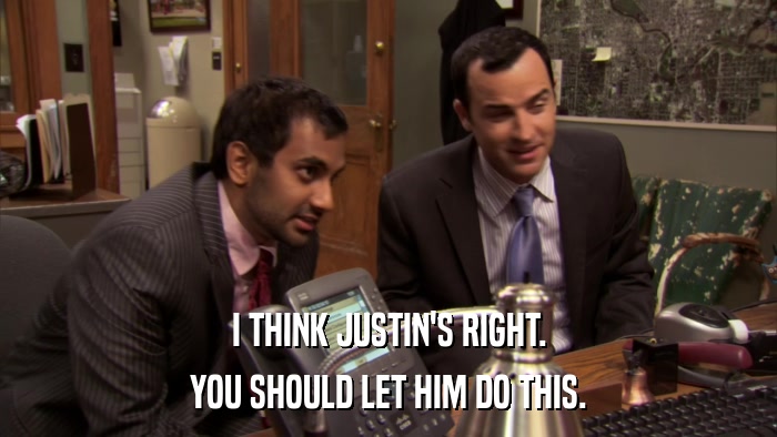 I THINK JUSTIN'S RIGHT. YOU SHOULD LET HIM DO THIS. 
